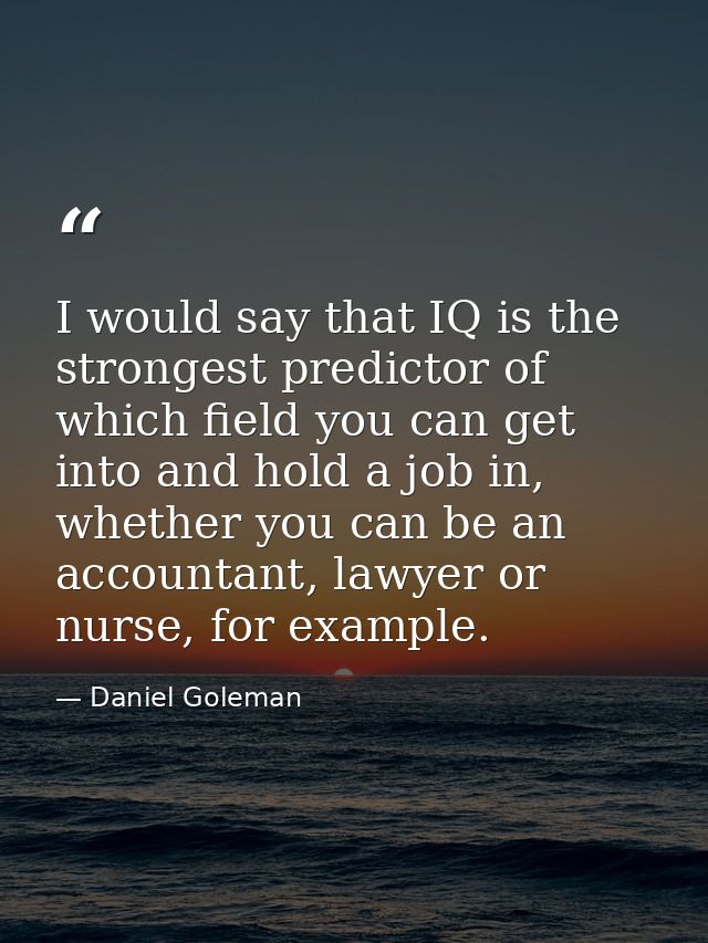 I would say that IQ is the strongest predictor of which field you can get into and hold a job in, whether you can be an  — Daniel Goleman