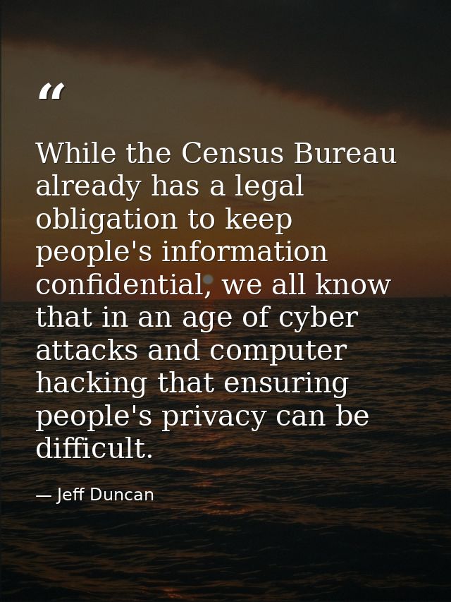 While the Census Bureau already has a legal obligation to keep people's information confidential, we all know that in an — Jeff Duncan