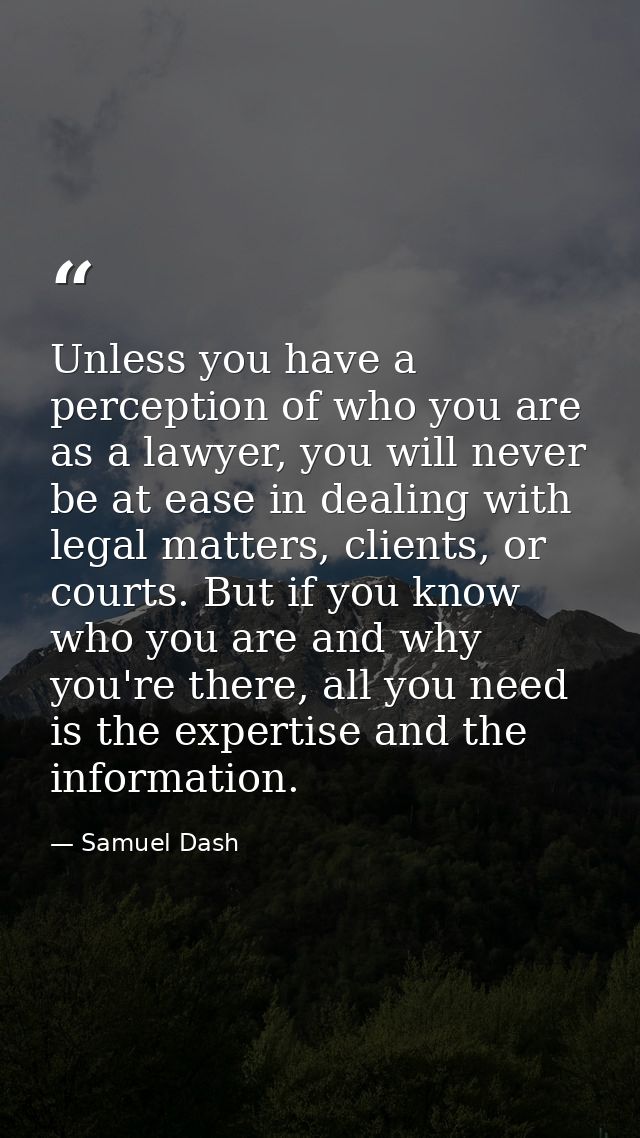 Unless you have a perception of who you are as a lawyer, you will never be at ease in dealing with legal matters, client — Samuel Dash