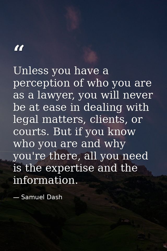 Unless you have a perception of who you are as a lawyer, you will never be at ease in dealing with legal matters, client — Samuel Dash