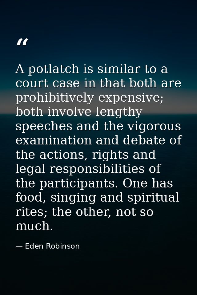 A potlatch is similar to a court case in that both are prohibitively expensive; both involve lengthy speeches and the vi — Eden Robinson