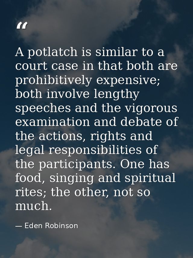 A potlatch is similar to a court case in that both are prohibitively expensive; both involve lengthy speeches and the vi — Eden Robinson
