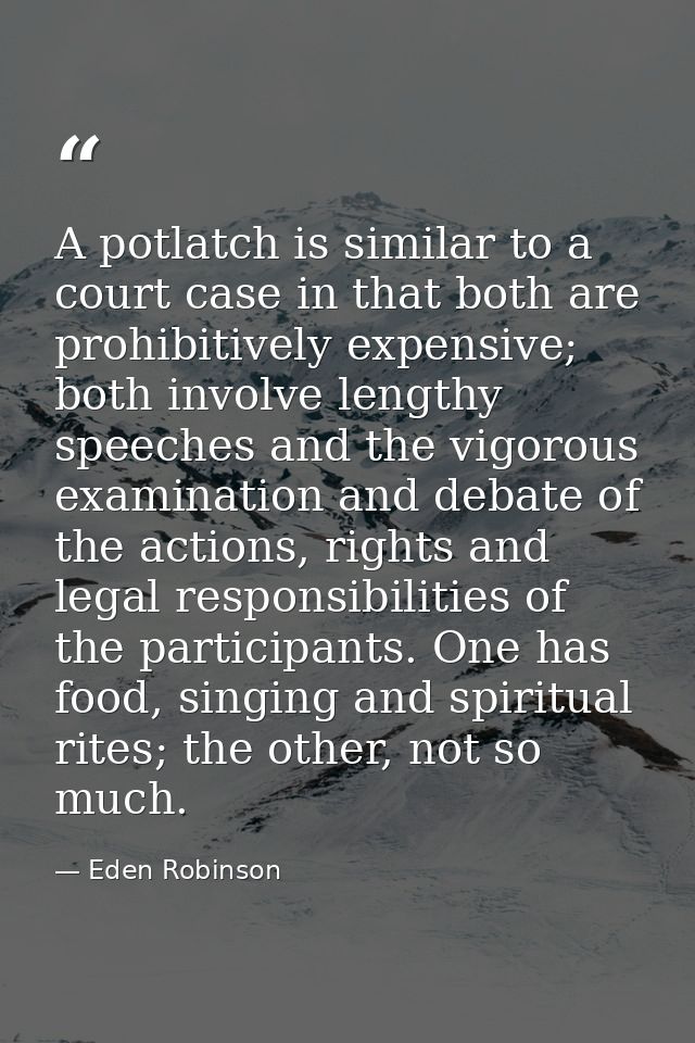 A potlatch is similar to a court case in that both are prohibitively expensive; both involve lengthy speeches and the vi — Eden Robinson