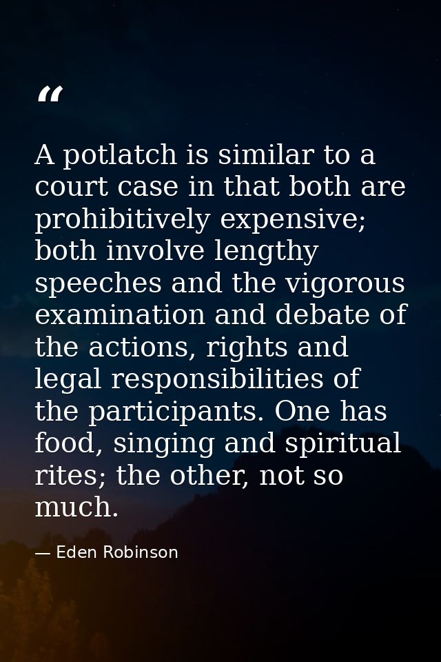 A potlatch is similar to a court case in that both are prohibitively expensive; both involve lengthy speeches and the vi — Eden Robinson