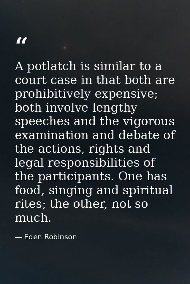 A potlatch is similar to a court case in that both are prohibitively expensive; both involve lengthy speeches and the vi — Eden Robinson