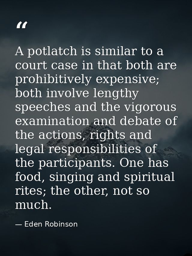 A potlatch is similar to a court case in that both are prohibitively expensive; both involve lengthy speeches and the vi — Eden Robinson