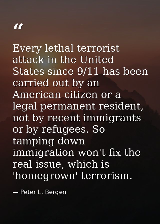 Every lethal terrorist attack in the United States since 9/11 has been carried out by an American citizen or a legal per — Peter L. Bergen