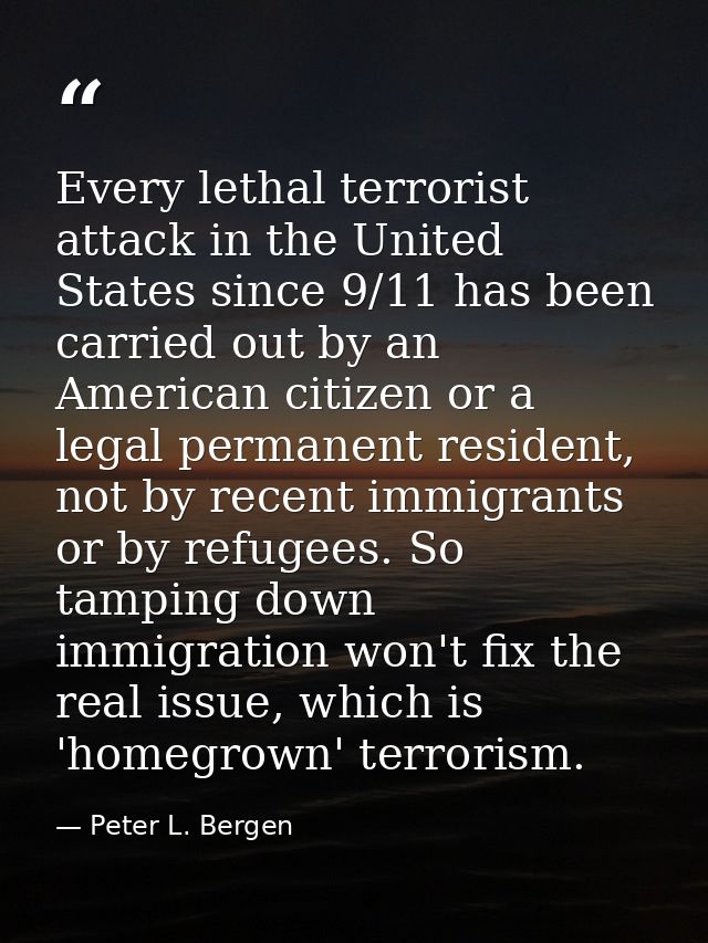 Every lethal terrorist attack in the United States since 9/11 has been carried out by an American citizen or a legal per — Peter L. Bergen