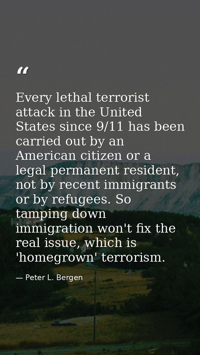 Every lethal terrorist attack in the United States since 9/11 has been carried out by an American citizen or a legal per — Peter L. Bergen