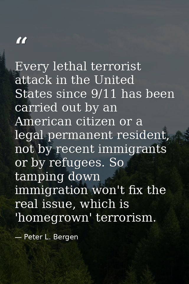 Every lethal terrorist attack in the United States since 9/11 has been carried out by an American citizen or a legal per — Peter L. Bergen