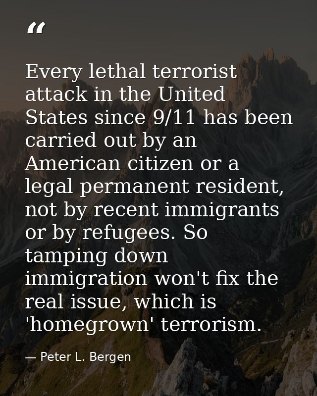 Every lethal terrorist attack in the United States since 9/11 has been carried out by an American citizen or a legal per — Peter L. Bergen