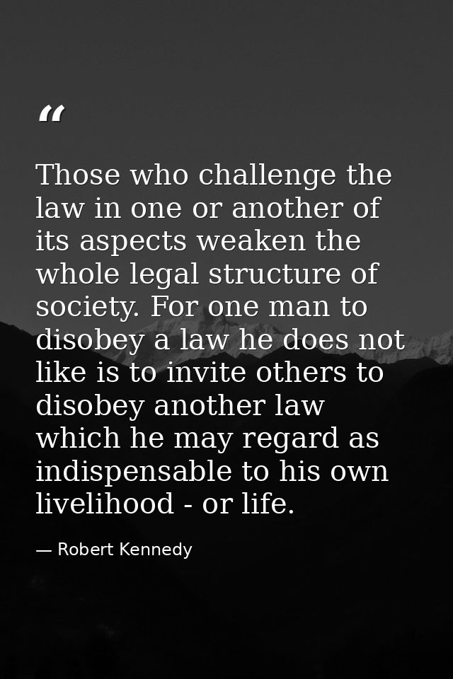 Those who challenge the law in one or another of its aspects weaken the whole legal structure of society. For one man to — Robert Kennedy