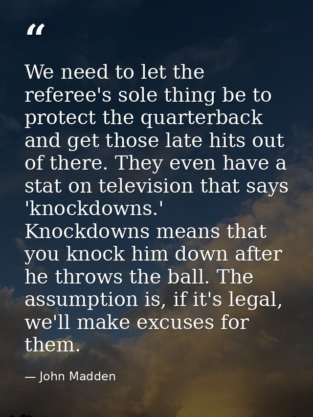 We need to let the referee's sole thing be to protect the quarterback and get those late hits out of there. They even ha — John Madden