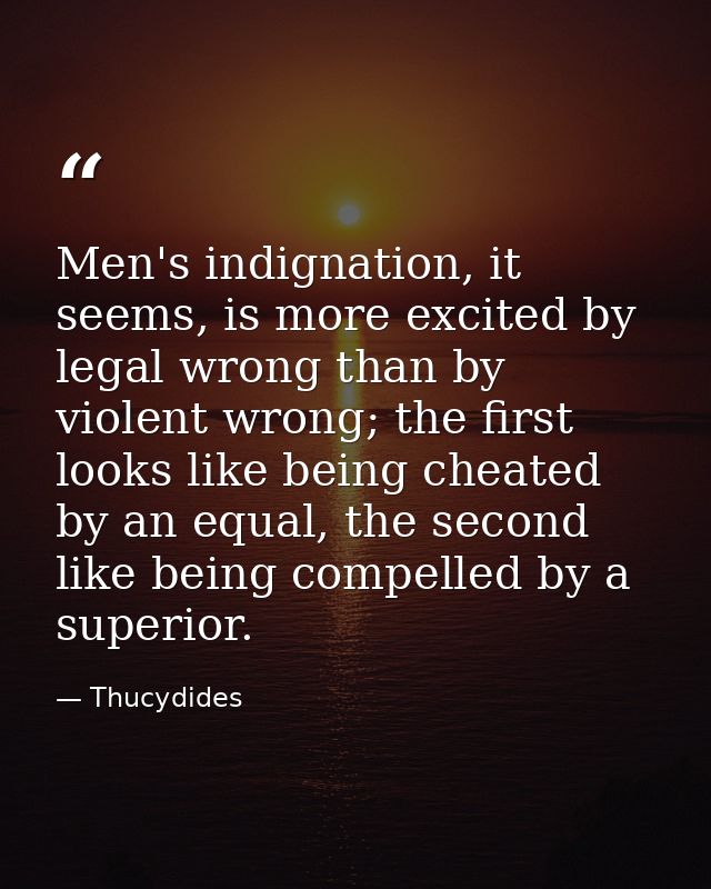 Men's indignation, it seems, is more excited by legal wrong than by violent wrong; the first looks like being cheated by — Thucydides
