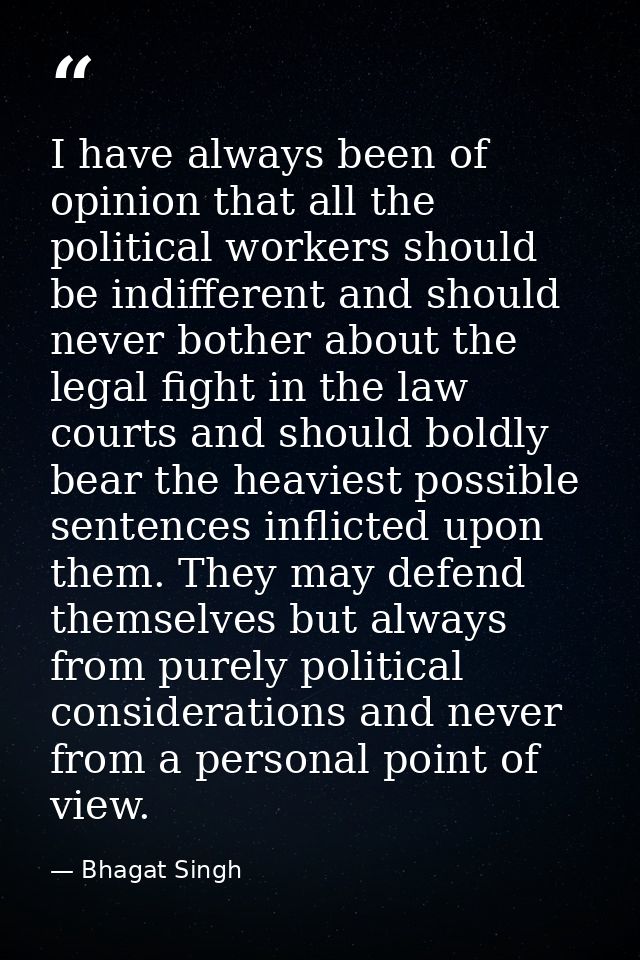 I have always been of opinion that all the political workers should be indifferent and should never bother about the leg — Bhagat Singh