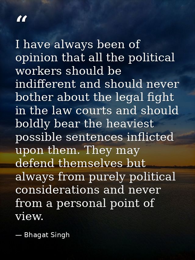 I have always been of opinion that all the political workers should be indifferent and should never bother about the leg — Bhagat Singh