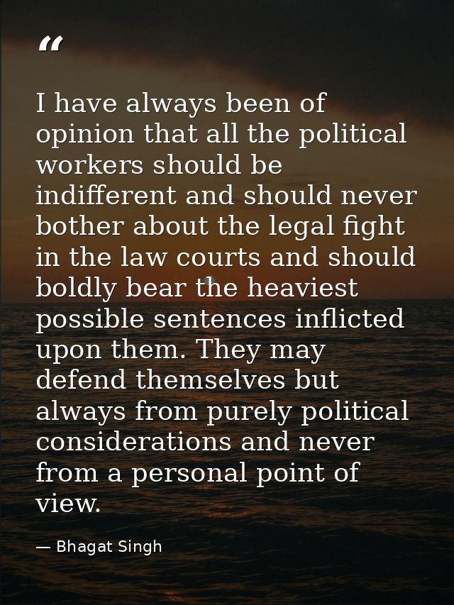 I have always been of opinion that all the political workers should be indifferent and should never bother about the leg — Bhagat Singh