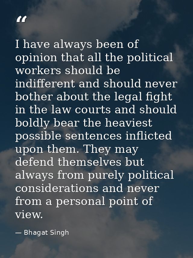 I have always been of opinion that all the political workers should be indifferent and should never bother about the leg — Bhagat Singh