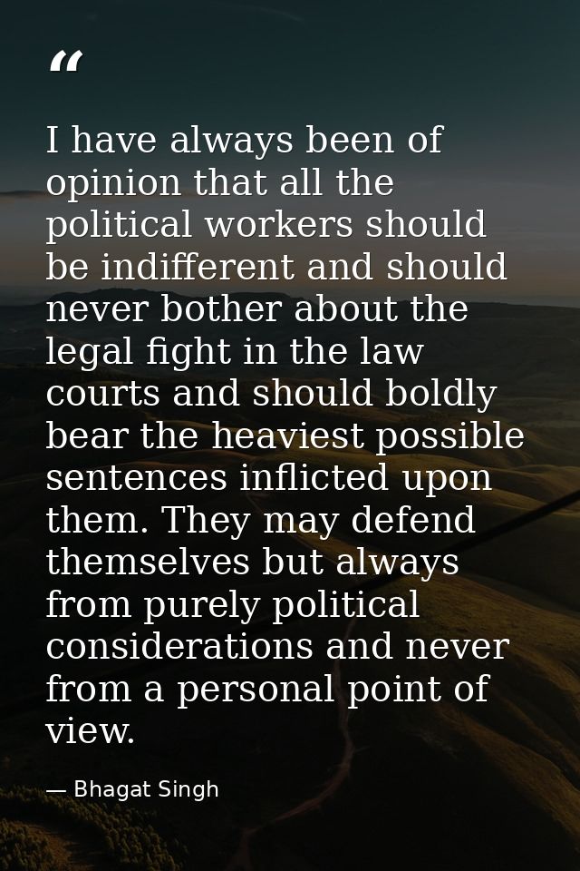 I have always been of opinion that all the political workers should be indifferent and should never bother about the leg — Bhagat Singh