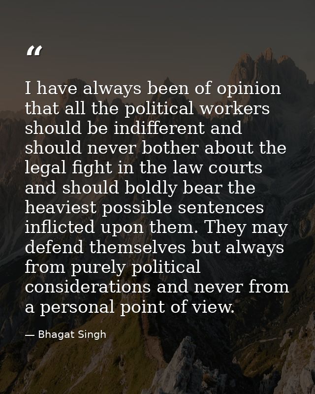 I have always been of opinion that all the political workers should be indifferent and should never bother about the leg — Bhagat Singh