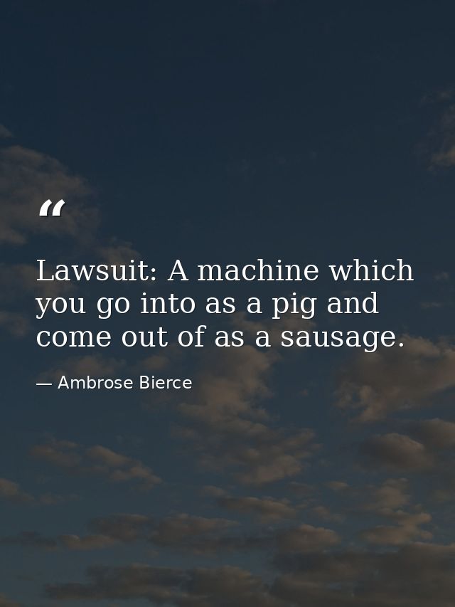 Lawsuit: A machine which you go into as a pig and come out of as a sausage. — Ambrose Bierce
