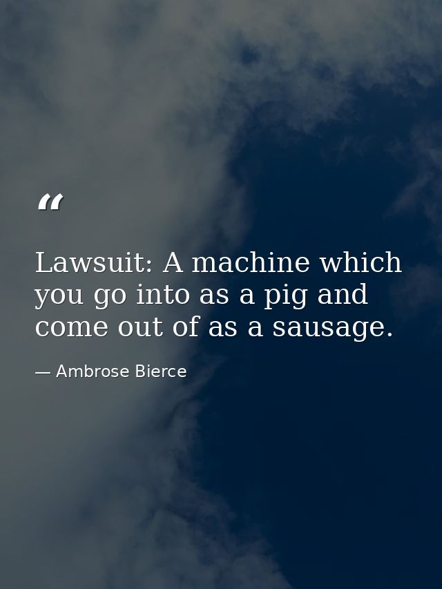 Lawsuit: A machine which you go into as a pig and come out of as a sausage. — Ambrose Bierce