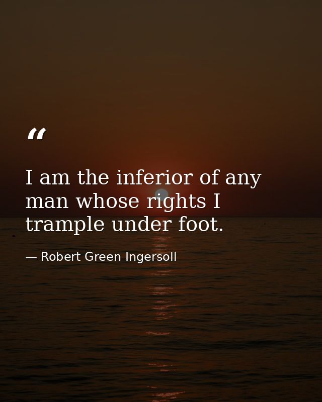 I am the inferior of any man whose rights I trample under foot. — Robert Green Ingersoll