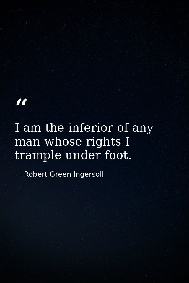 I am the inferior of any man whose rights I trample under foot. — Robert Green Ingersoll