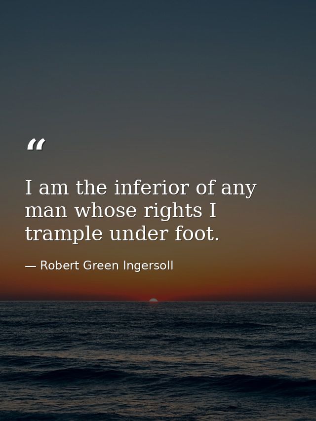 I am the inferior of any man whose rights I trample under foot. — Robert Green Ingersoll