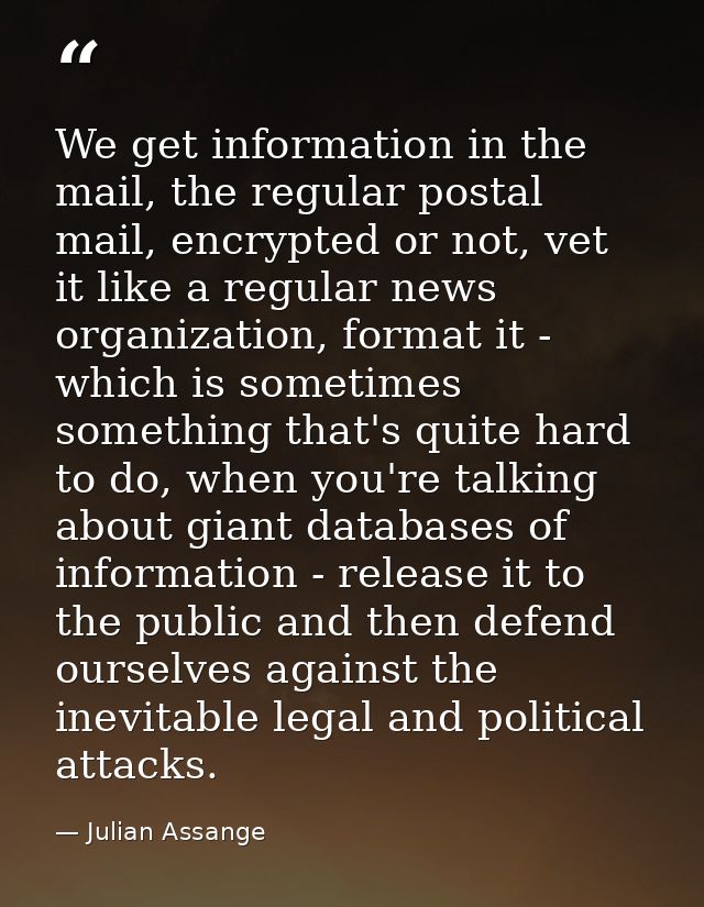 We get information in the mail, the regular postal mail, encrypted or not, vet it like a regular news organization, form — Julian Assange