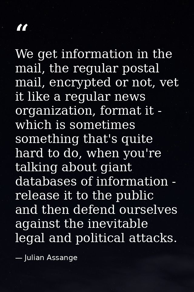 We get information in the mail, the regular postal mail, encrypted or not, vet it like a regular news organization, form — Julian Assange