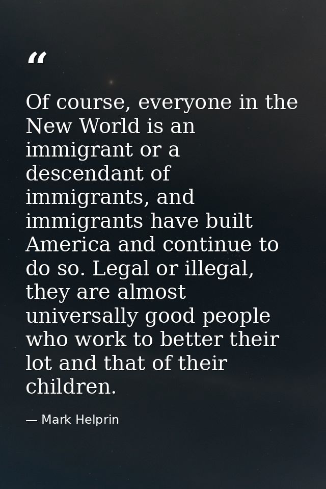 Of course, everyone in the New World is an immigrant or a descendant of immigrants, and immigrants have built America an — Mark Helprin