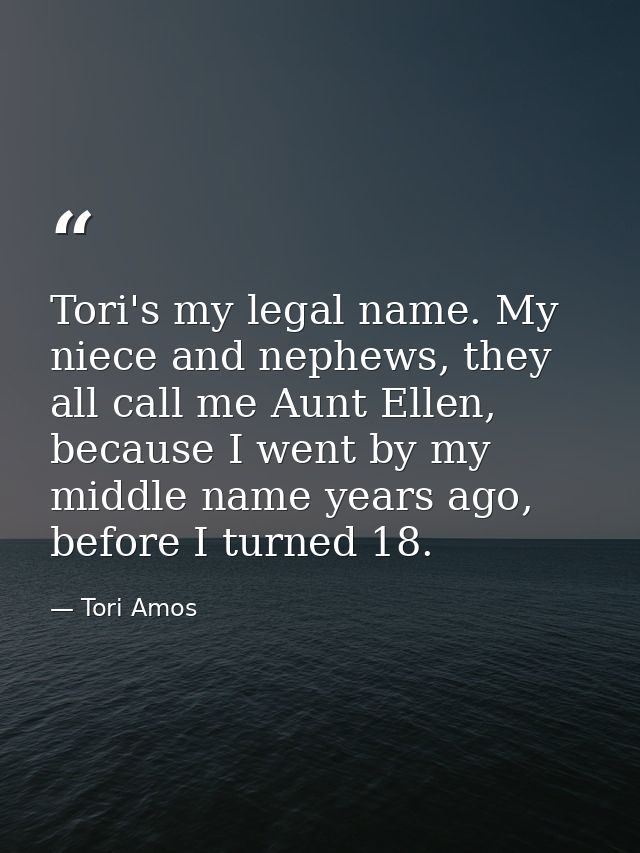 Tori's my legal name. My niece and nephews, they all call me Aunt Ellen, because I went by my middle name years ago, bef — Tori Amos