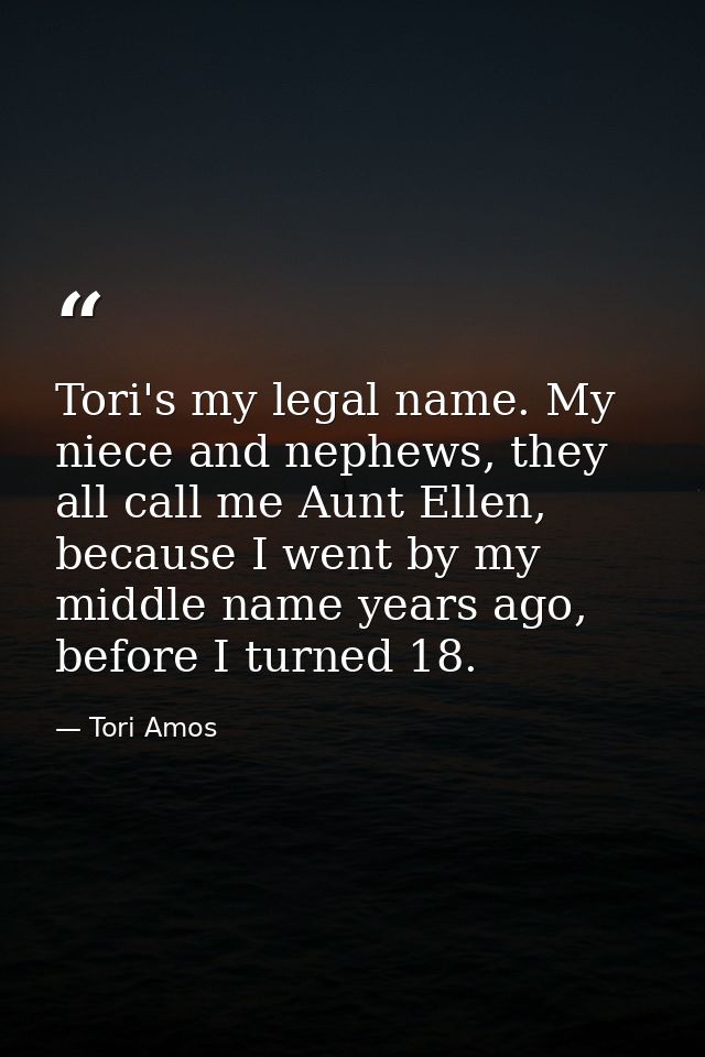 Tori's my legal name. My niece and nephews, they all call me Aunt Ellen, because I went by my middle name years ago, bef — Tori Amos