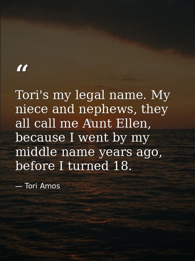 Tori's my legal name. My niece and nephews, they all call me Aunt Ellen, because I went by my middle name years ago, bef — Tori Amos