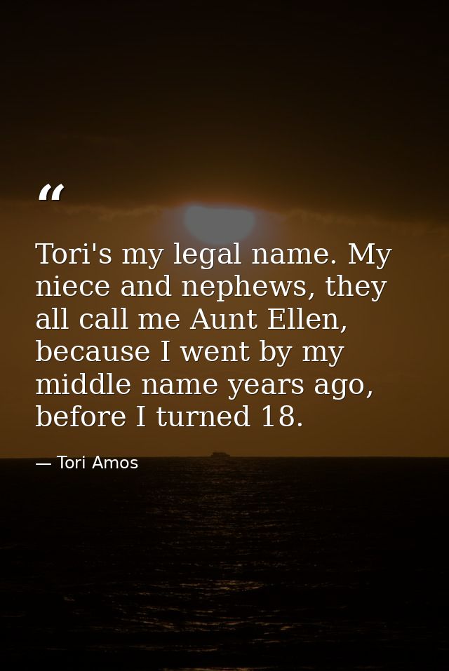 Tori's my legal name. My niece and nephews, they all call me Aunt Ellen, because I went by my middle name years ago, bef — Tori Amos