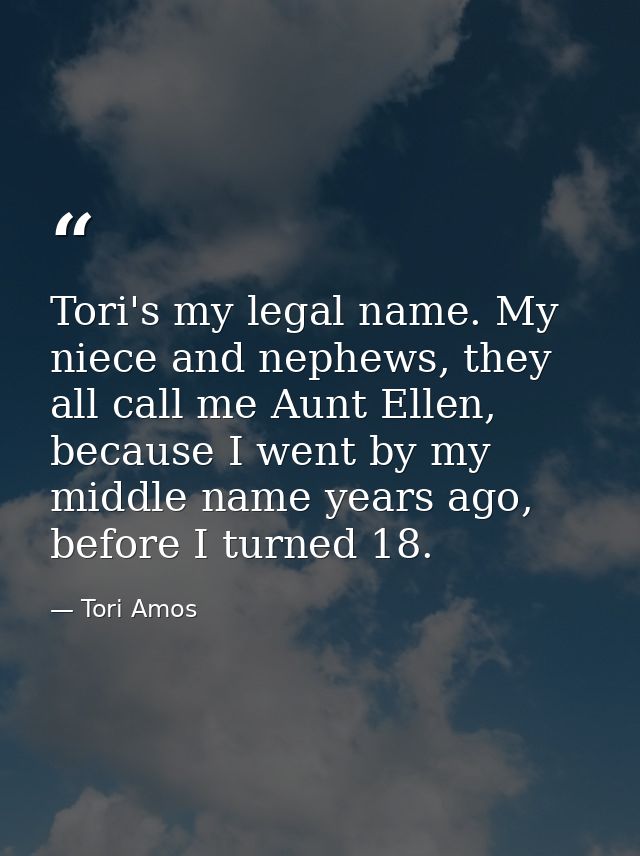 Tori's my legal name. My niece and nephews, they all call me Aunt Ellen, because I went by my middle name years ago, bef — Tori Amos