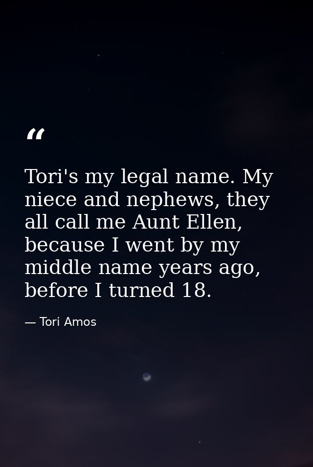 Tori's my legal name. My niece and nephews, they all call me Aunt Ellen, because I went by my middle name years ago, bef — Tori Amos