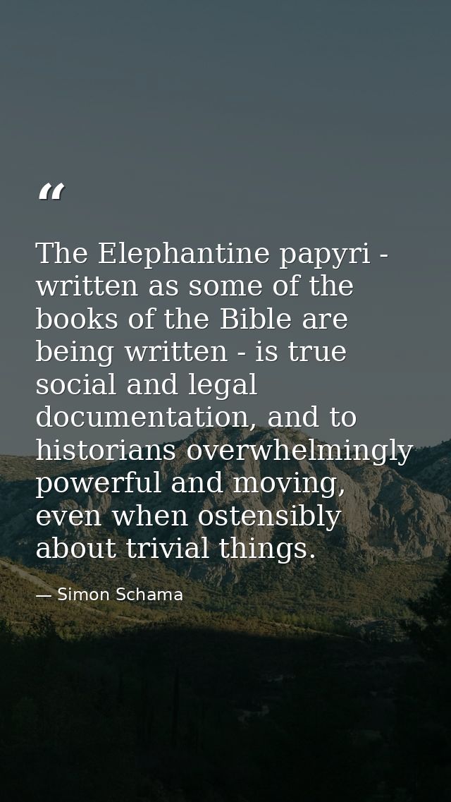The Elephantine papyri - written as some of the books of the Bible are being written - is true social and legal document — Simon Schama