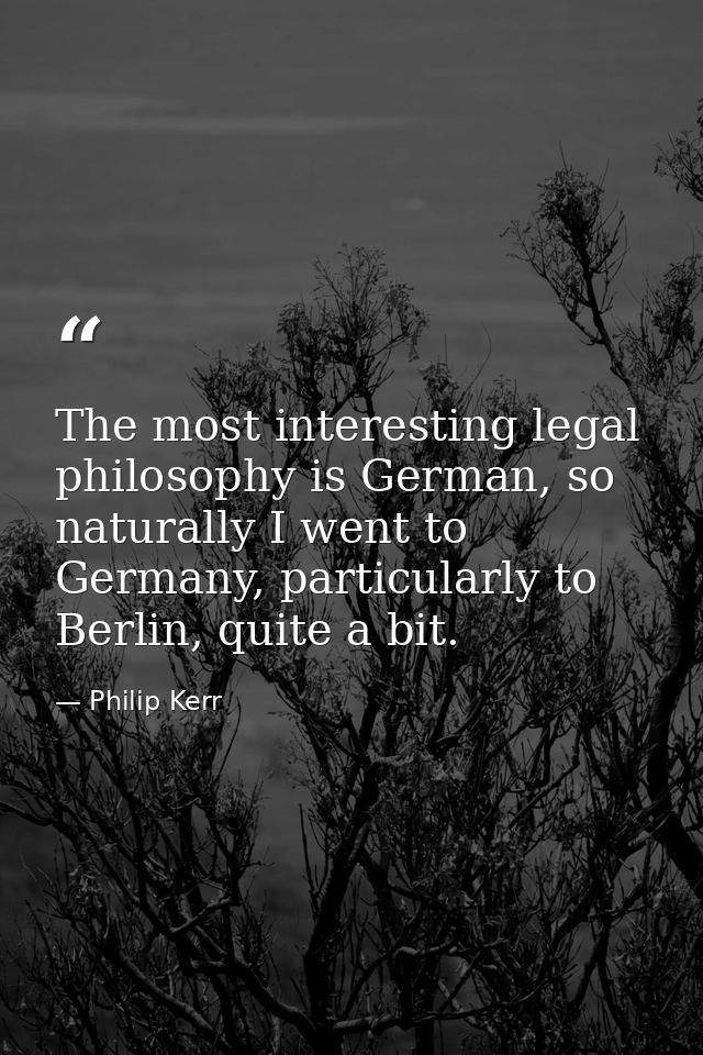 The most interesting legal philosophy is German, so naturally I went to Germany, particularly to Berlin, quite a bit. — Philip Kerr
