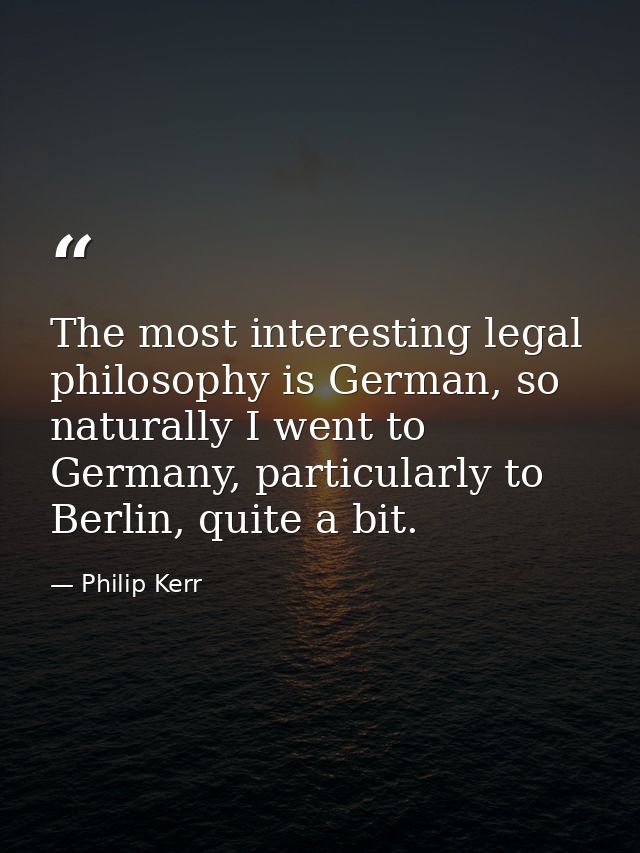The most interesting legal philosophy is German, so naturally I went to Germany, particularly to Berlin, quite a bit. — Philip Kerr