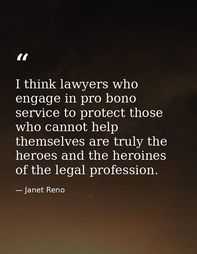 I think lawyers who engage in pro bono service to protect those who cannot help themselves are truly the heroes and the  — Janet Reno