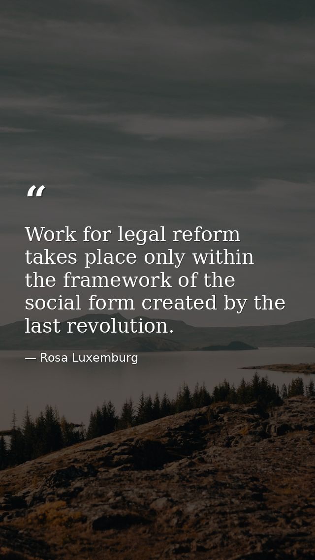 Work for legal reform takes place only within the framework of the social form created by the last revolution. — Rosa Luxemburg