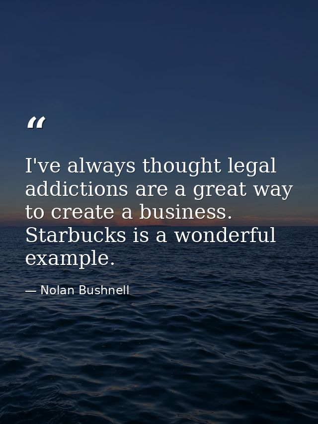 I've always thought legal addictions are a great way to create a business. Starbucks is a wonderful example. — Nolan Bushnell