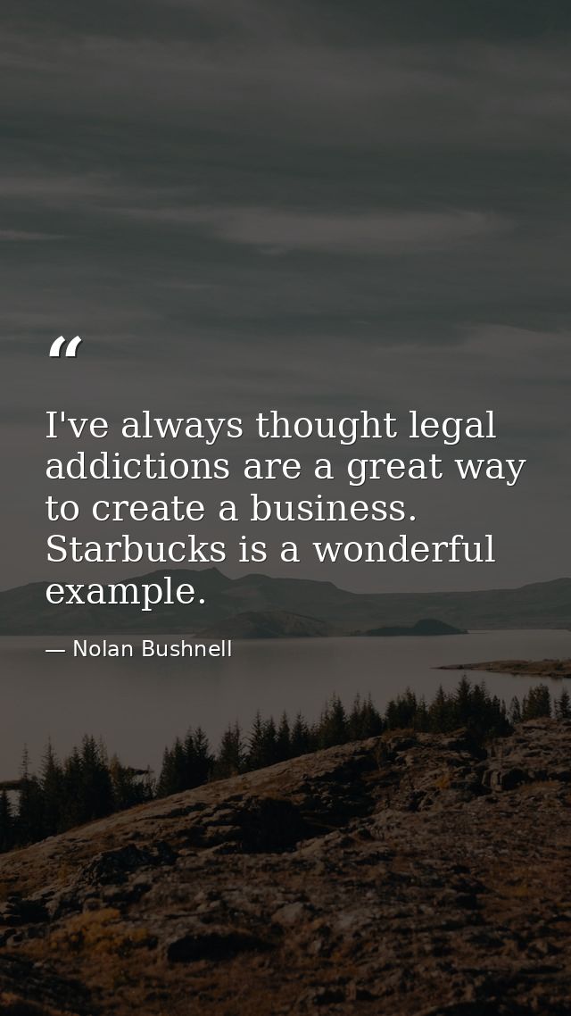I've always thought legal addictions are a great way to create a business. Starbucks is a wonderful example. — Nolan Bushnell