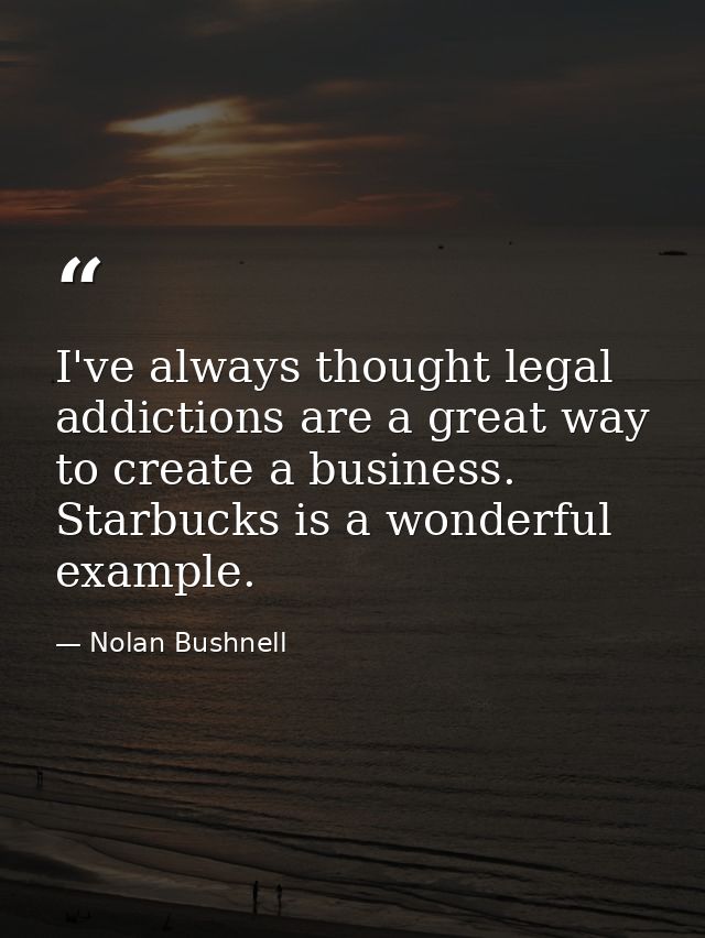 I've always thought legal addictions are a great way to create a business. Starbucks is a wonderful example. — Nolan Bushnell