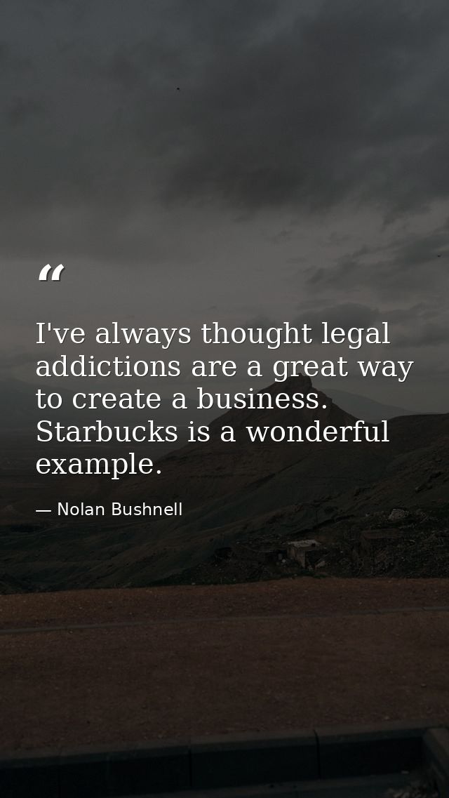 I've always thought legal addictions are a great way to create a business. Starbucks is a wonderful example. — Nolan Bushnell