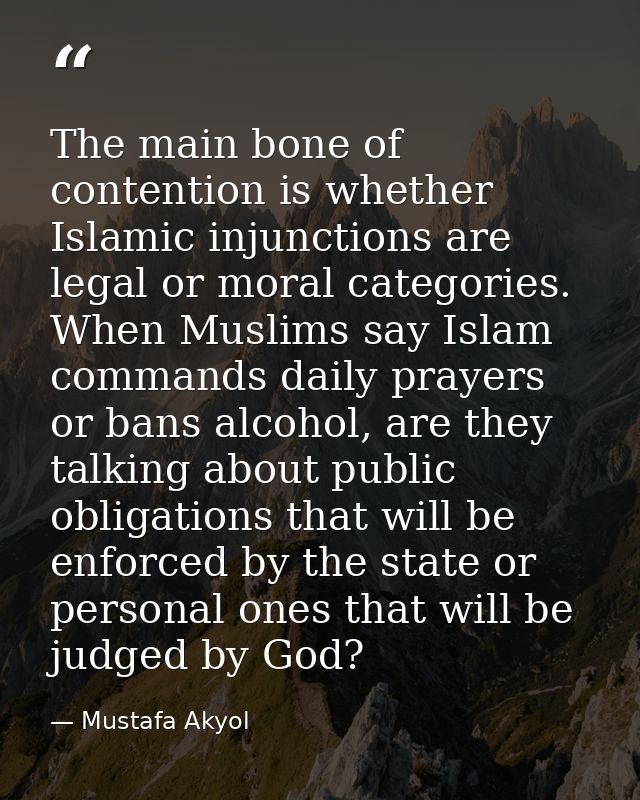 The main bone of contention is whether Islamic injunctions are legal or moral categories. When Muslims say Islam command — Mustafa Akyol