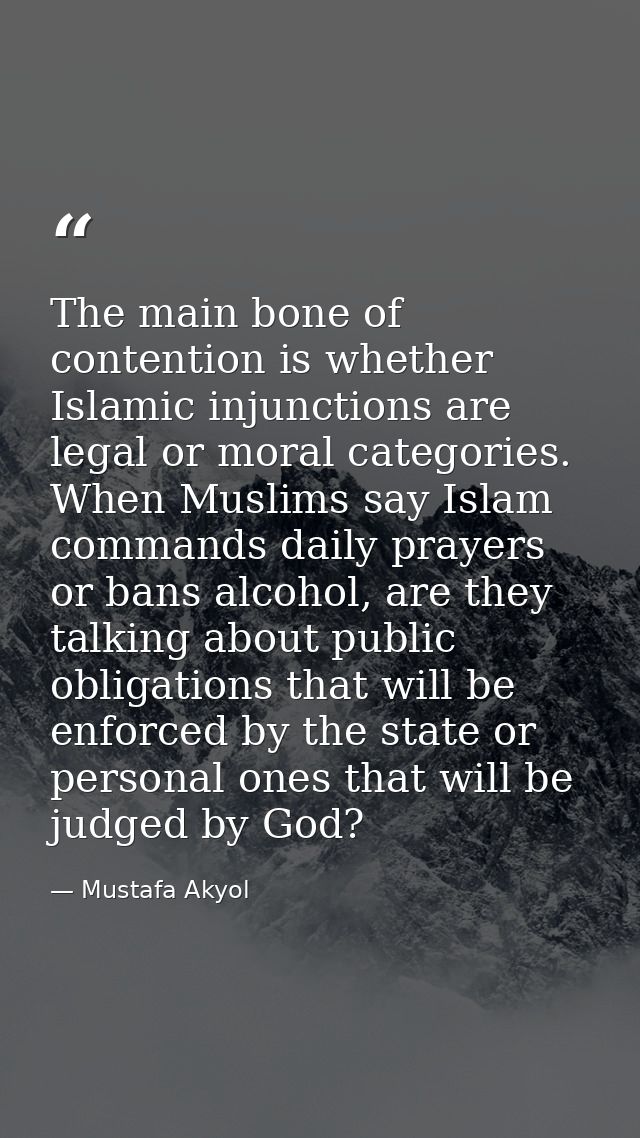 The main bone of contention is whether Islamic injunctions are legal or moral categories. When Muslims say Islam command — Mustafa Akyol