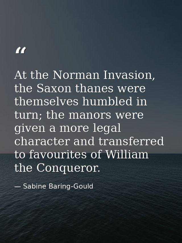 At the Norman Invasion, the Saxon thanes were themselves humbled in turn; the manors were given a more legal character a — Sabine Baring-Gould